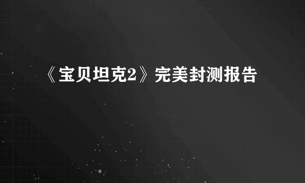《宝贝坦克2》完美封测报告