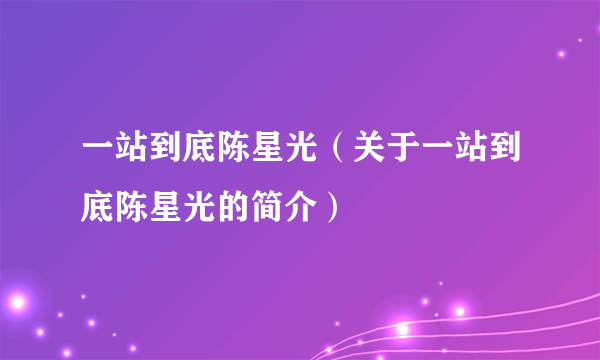 一站到底陈星光（关于一站到底陈星光的简介）