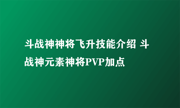 斗战神神将飞升技能介绍 斗战神元素神将PVP加点