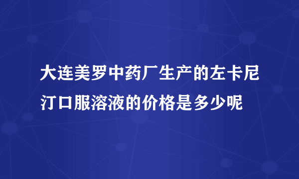大连美罗中药厂生产的左卡尼汀口服溶液的价格是多少呢