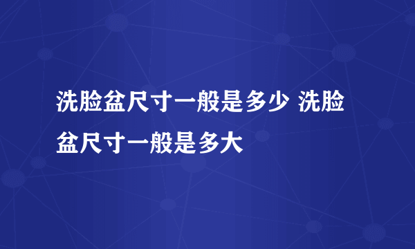 洗脸盆尺寸一般是多少 洗脸盆尺寸一般是多大