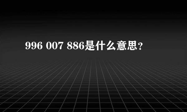 996 007 886是什么意思？
