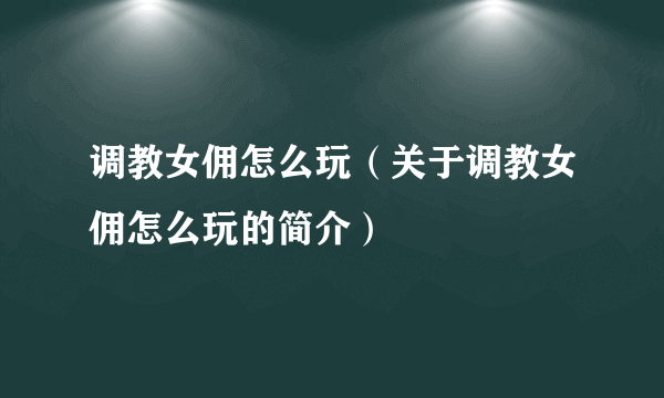 调教女佣怎么玩（关于调教女佣怎么玩的简介）