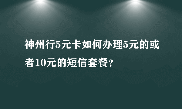 神州行5元卡如何办理5元的或者10元的短信套餐？