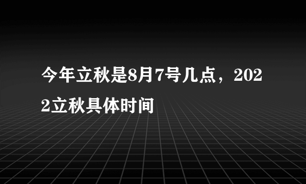 今年立秋是8月7号几点，2022立秋具体时间