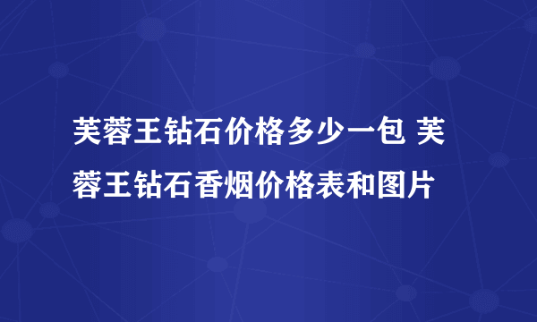 芙蓉王钻石价格多少一包 芙蓉王钻石香烟价格表和图片