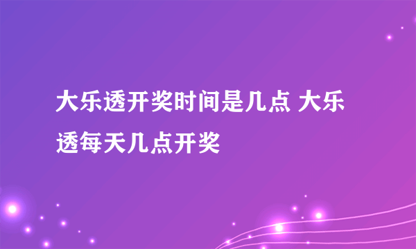 大乐透开奖时间是几点 大乐透每天几点开奖