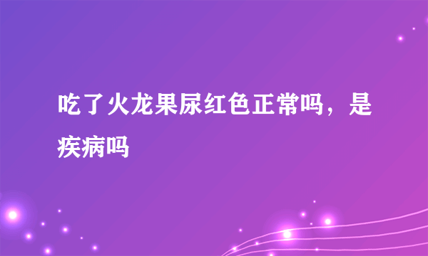 吃了火龙果尿红色正常吗，是疾病吗