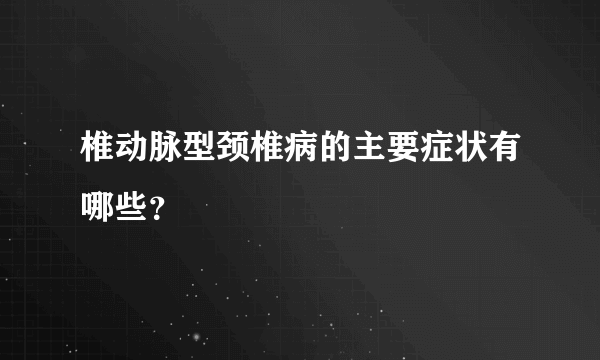 椎动脉型颈椎病的主要症状有哪些？