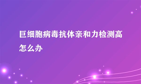 巨细胞病毒抗体亲和力检测高怎么办