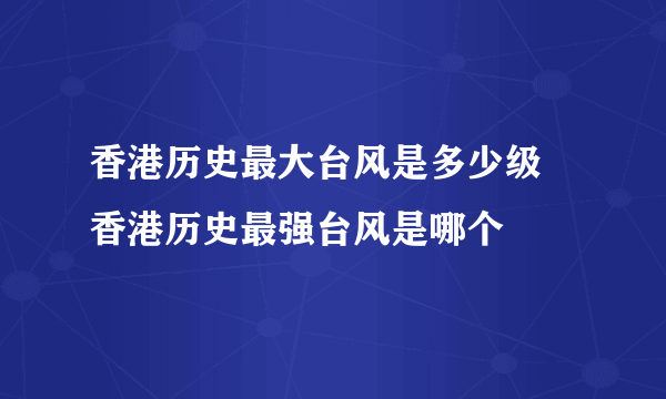 香港历史最大台风是多少级 香港历史最强台风是哪个