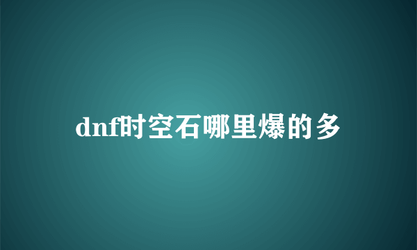 dnf时空石哪里爆的多