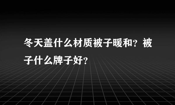 冬天盖什么材质被子暖和？被子什么牌子好？