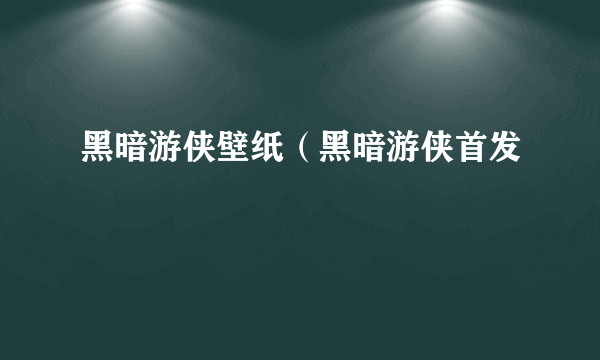 黑暗游侠壁纸（黑暗游侠首发