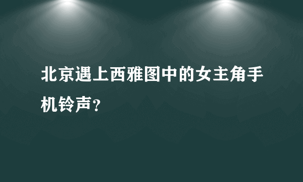 北京遇上西雅图中的女主角手机铃声？