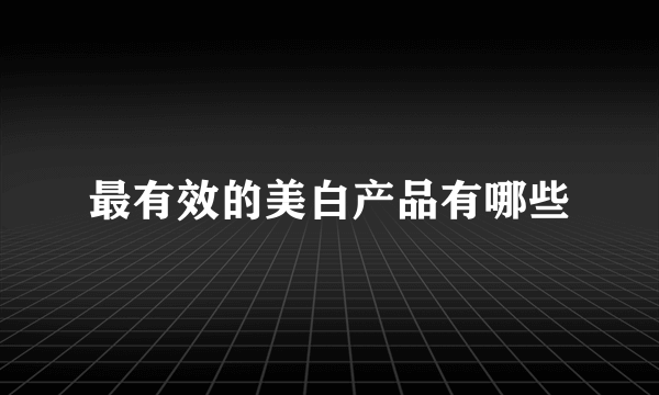 最有效的美白产品有哪些