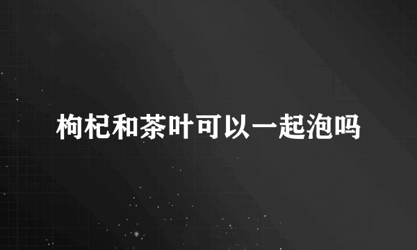 枸杞和茶叶可以一起泡吗