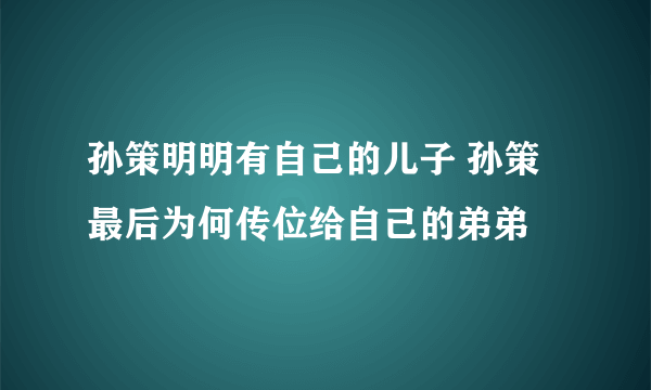 孙策明明有自己的儿子 孙策最后为何传位给自己的弟弟