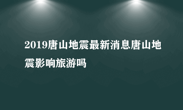 2019唐山地震最新消息唐山地震影响旅游吗