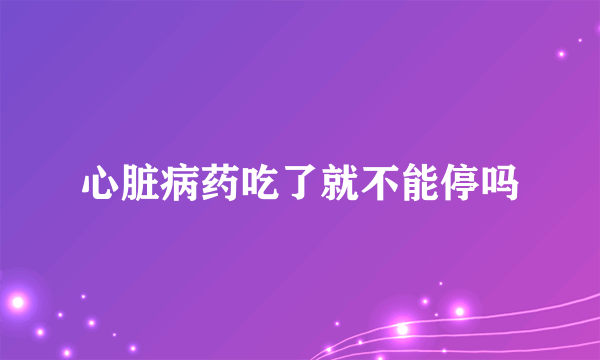 心脏病药吃了就不能停吗