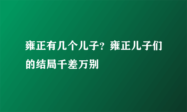 雍正有几个儿子？雍正儿子们的结局千差万别