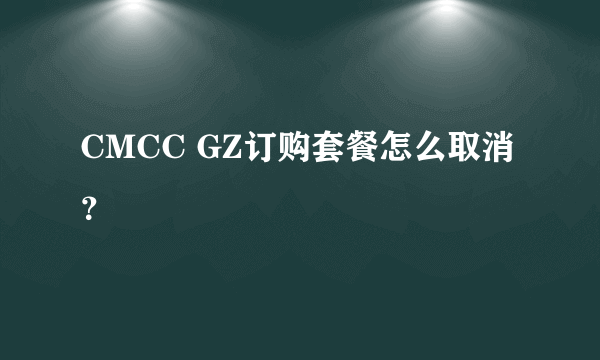 CMCC GZ订购套餐怎么取消?
