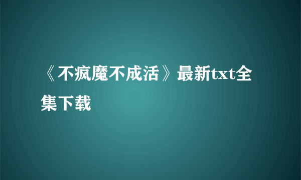《不疯魔不成活》最新txt全集下载