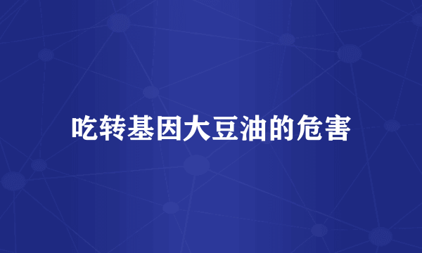 吃转基因大豆油的危害
