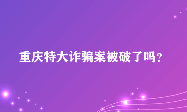 重庆特大诈骗案被破了吗？