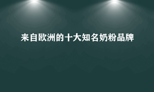 来自欧洲的十大知名奶粉品牌