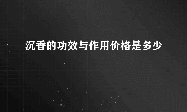 沉香的功效与作用价格是多少