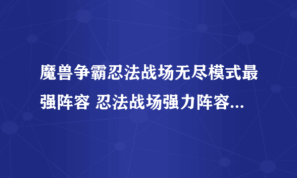 魔兽争霸忍法战场无尽模式最强阵容 忍法战场强力阵容组合推荐