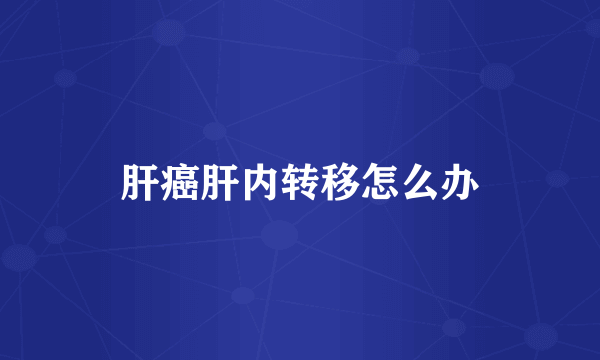 肝癌肝内转移怎么办