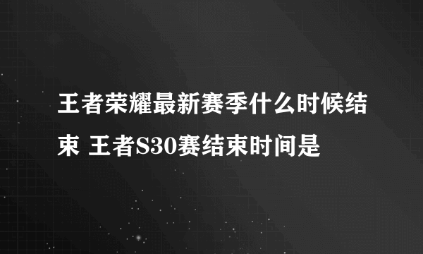 王者荣耀最新赛季什么时候结束 王者S30赛结束时间是