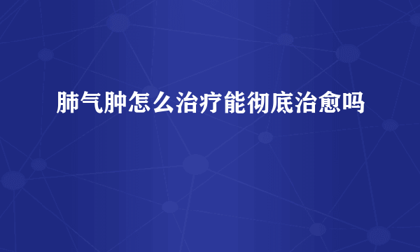 肺气肿怎么治疗能彻底治愈吗
