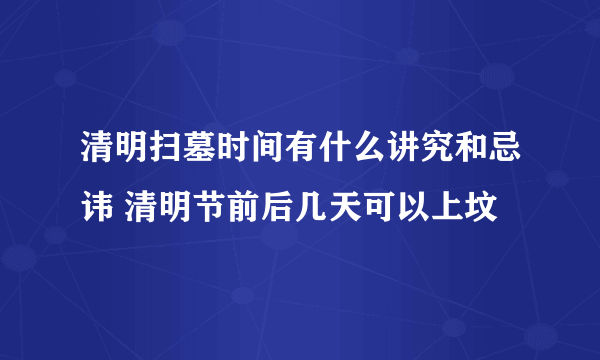 清明扫墓时间有什么讲究和忌讳 清明节前后几天可以上坟