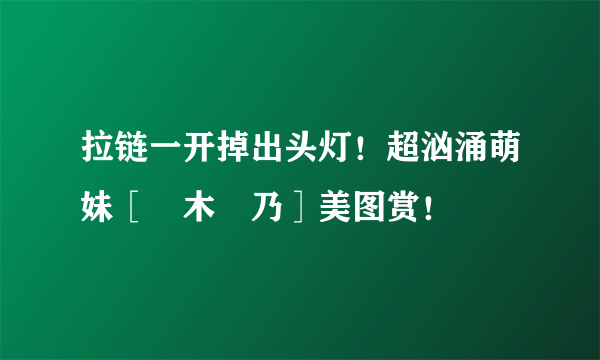 拉链一开掉出头灯！超汹涌萌妹［笹木絢乃］美图赏！