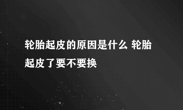 轮胎起皮的原因是什么 轮胎起皮了要不要换 