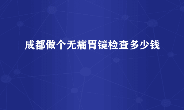 成都做个无痛胃镜检查多少钱