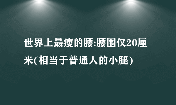 世界上最瘦的腰:腰围仅20厘米(相当于普通人的小腿)