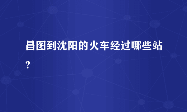 昌图到沈阳的火车经过哪些站？