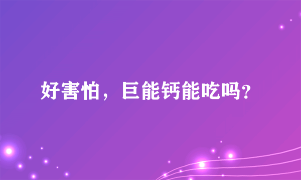 好害怕，巨能钙能吃吗？