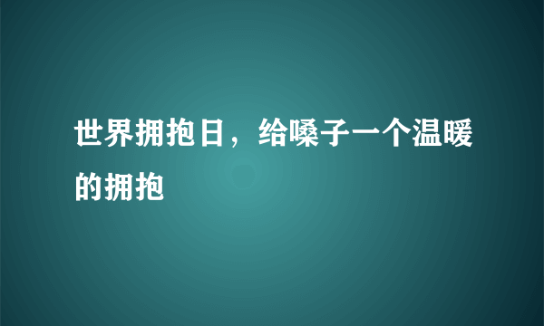 世界拥抱日，给嗓子一个温暖的拥抱