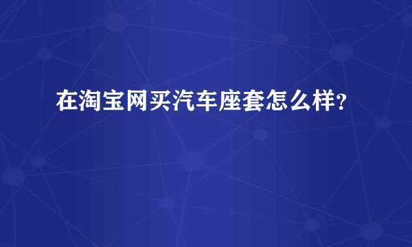 在淘宝网买汽车座套怎么样?