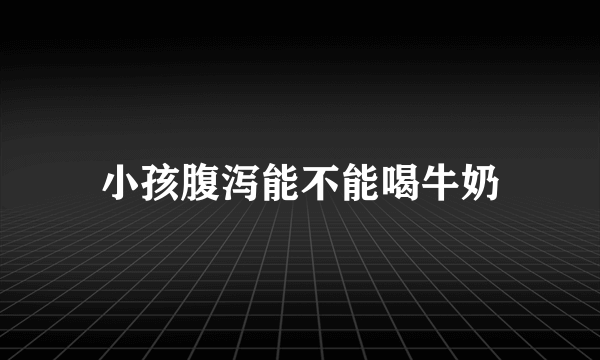 小孩腹泻能不能喝牛奶