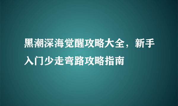 黑潮深海觉醒攻略大全，新手入门少走弯路攻略指南