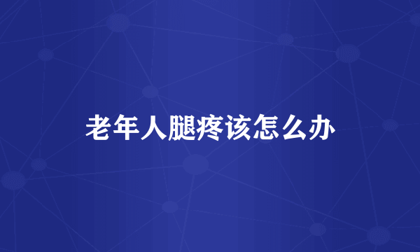 老年人腿疼该怎么办