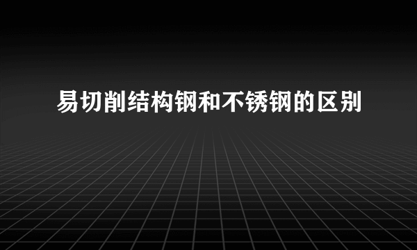易切削结构钢和不锈钢的区别
