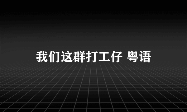 我们这群打工仔 粤语