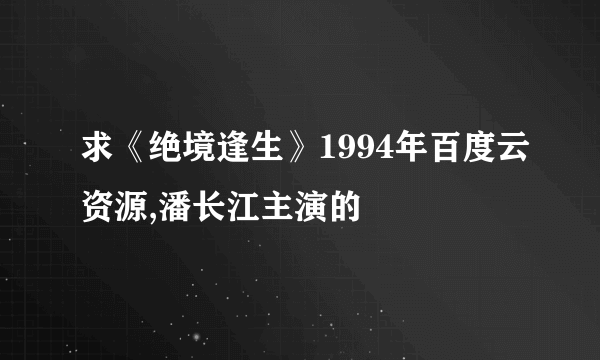 求《绝境逢生》1994年百度云资源,潘长江主演的
